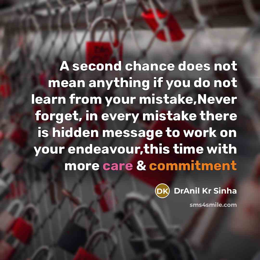 “A second chance does not mean anything if you do not learn from your mistake,Never forget, in every mistake there is hidden message to work on your endeavour,this time with more care & commitment” quote by DrAnil Kr Sinha