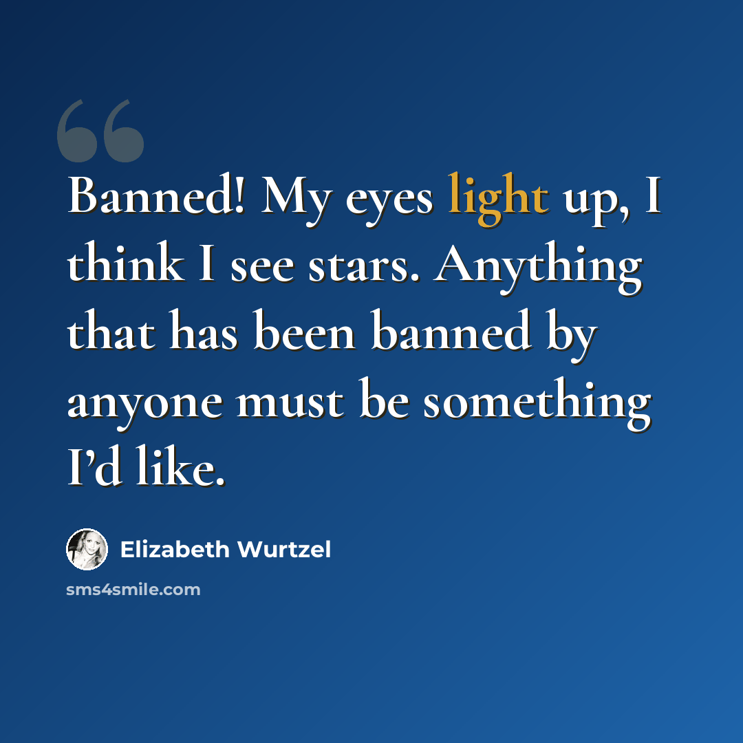 “Banned! My eyes light up, I think I see stars. Anything that has been banned by anyone must be something I’d like.” quote by Elizabeth Wurtzel