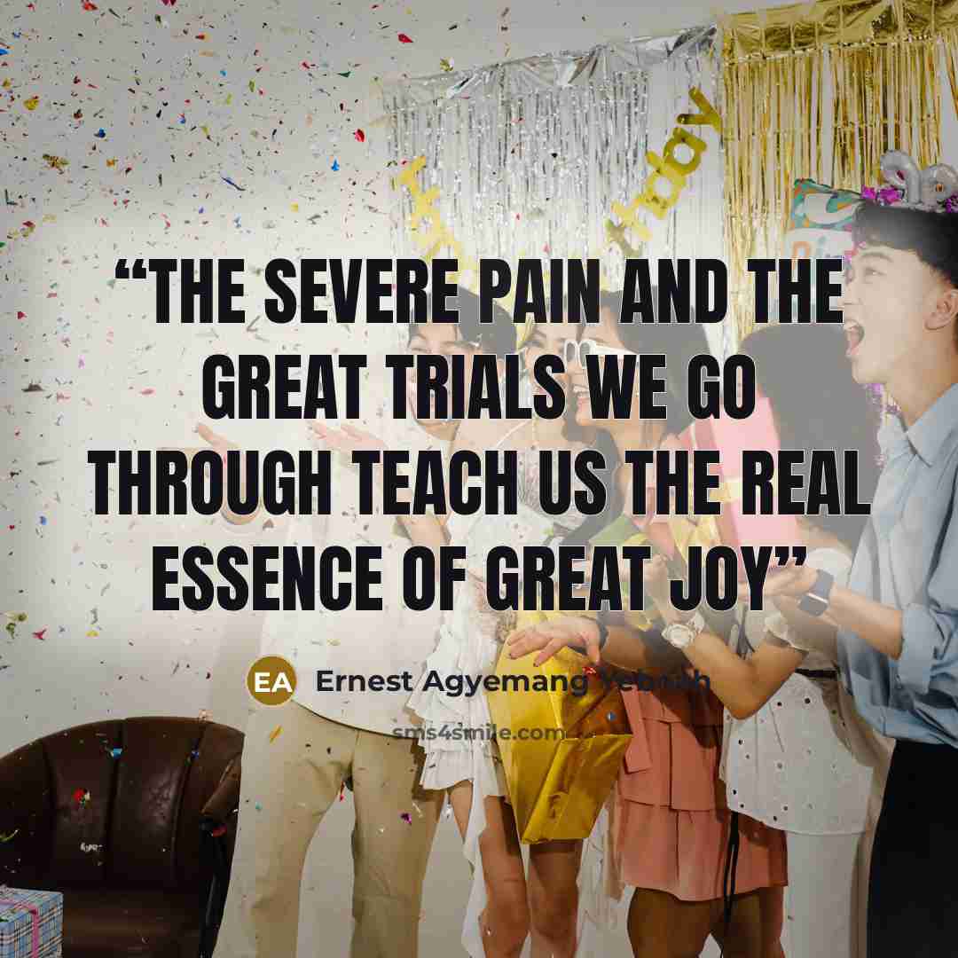 “the severe pain and the great trials we go through teach us the real essence of great joy” quote by Ernest Agyemang Yeboah