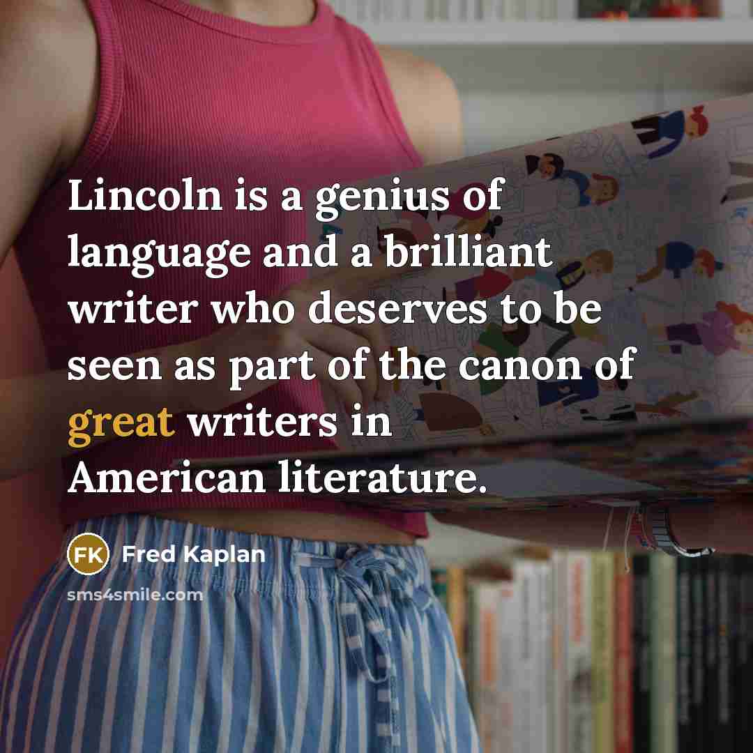 “Lincoln is a genius of language and a brilliant writer who deserves to be seen as part of the canon of great writers in American literature.” quote by Fred Kaplan