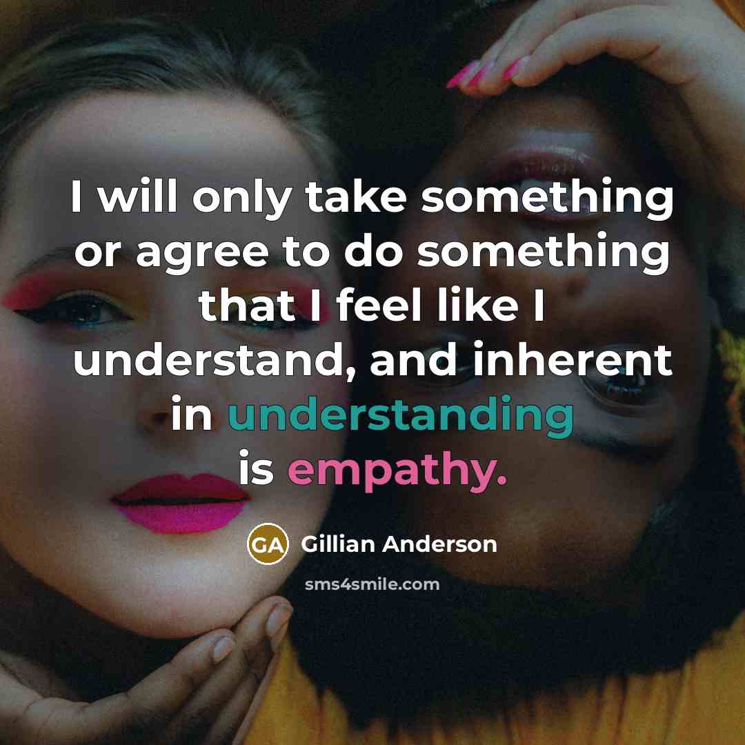 “I will only take something or agree to do something that I feel like I understand, and inherent in understanding is empathy.” quote by Gillian Anderson