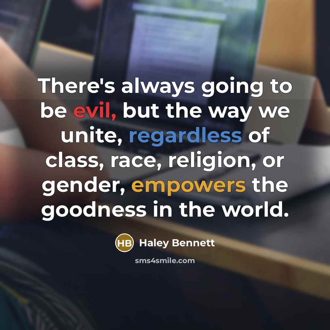 “There's always going to be evil, but the way we unite, regardless of class, race, religion, or gender, empowers the goodness in the world.” quote by Haley Bennett