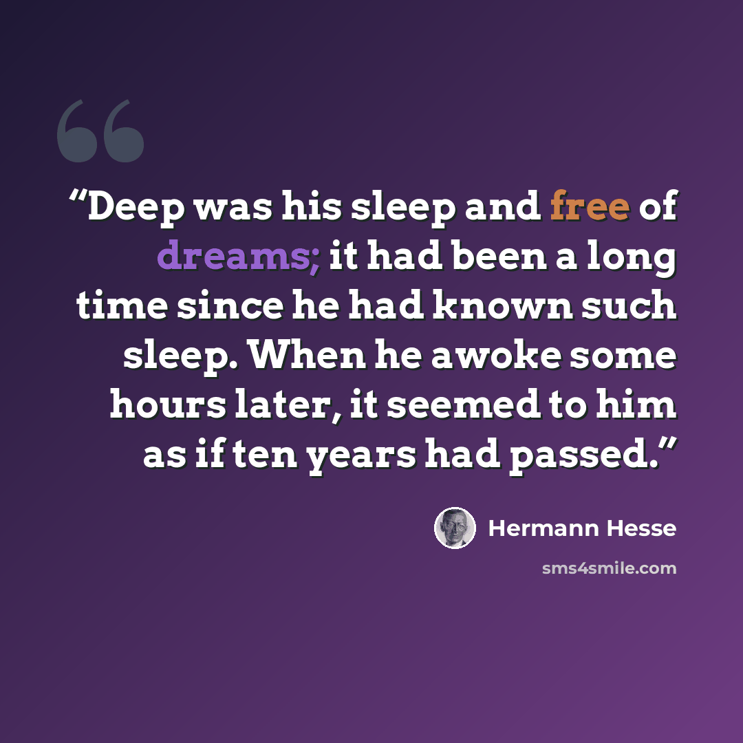 “Deep was his sleep and free of dreams; it had been a long time since he had known such sleep. When he awoke some hours later, it seemed to him as if ten years had passed.” quote by Hermann Hesse