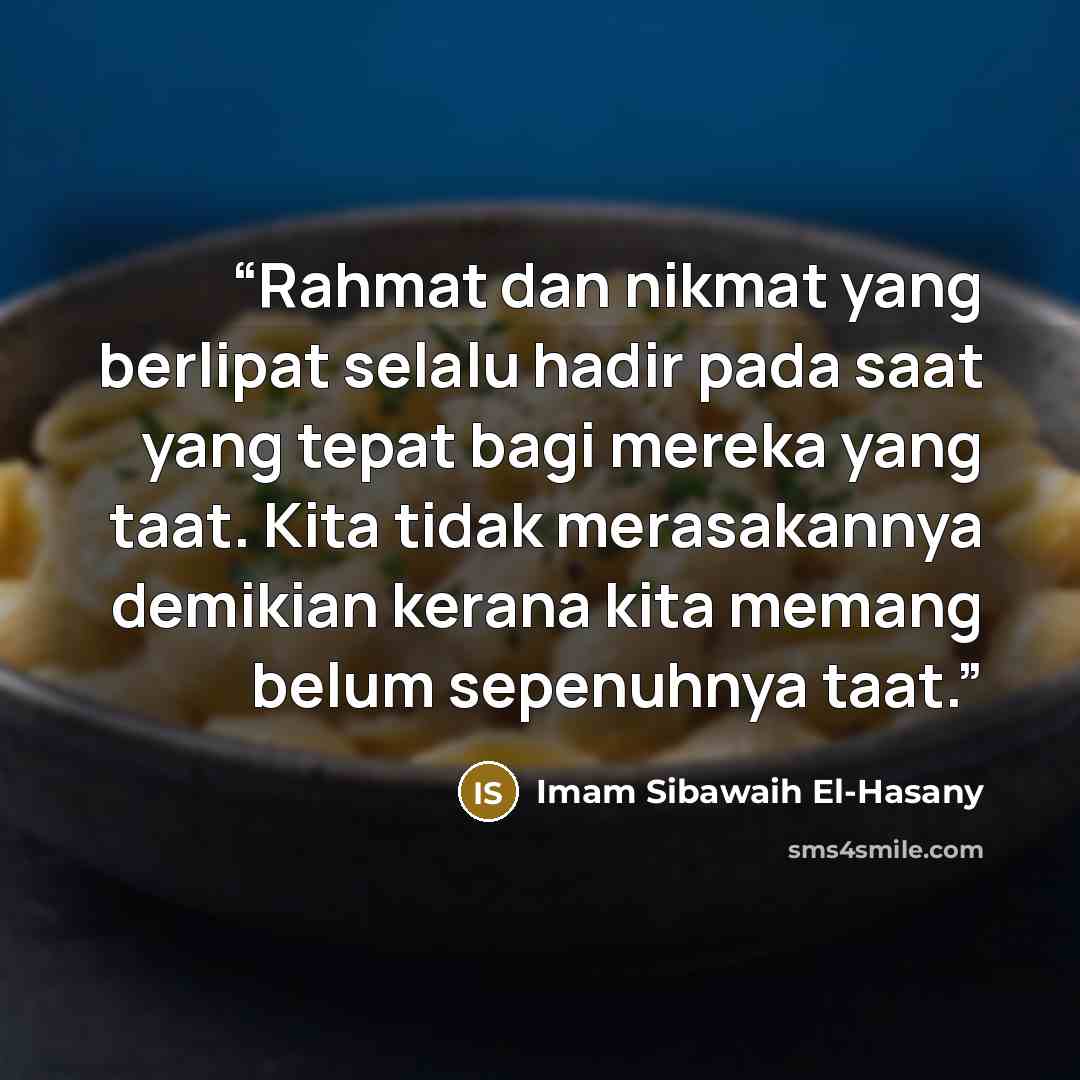 “Rahmat dan nikmat yang berlipat selalu hadir pada saat yang tepat bagi mereka yang taat. Kita tidak merasakannya demikian kerana kita memang belum sepenuhnya taat.” quote by Imam Sibawaih El-Hasany