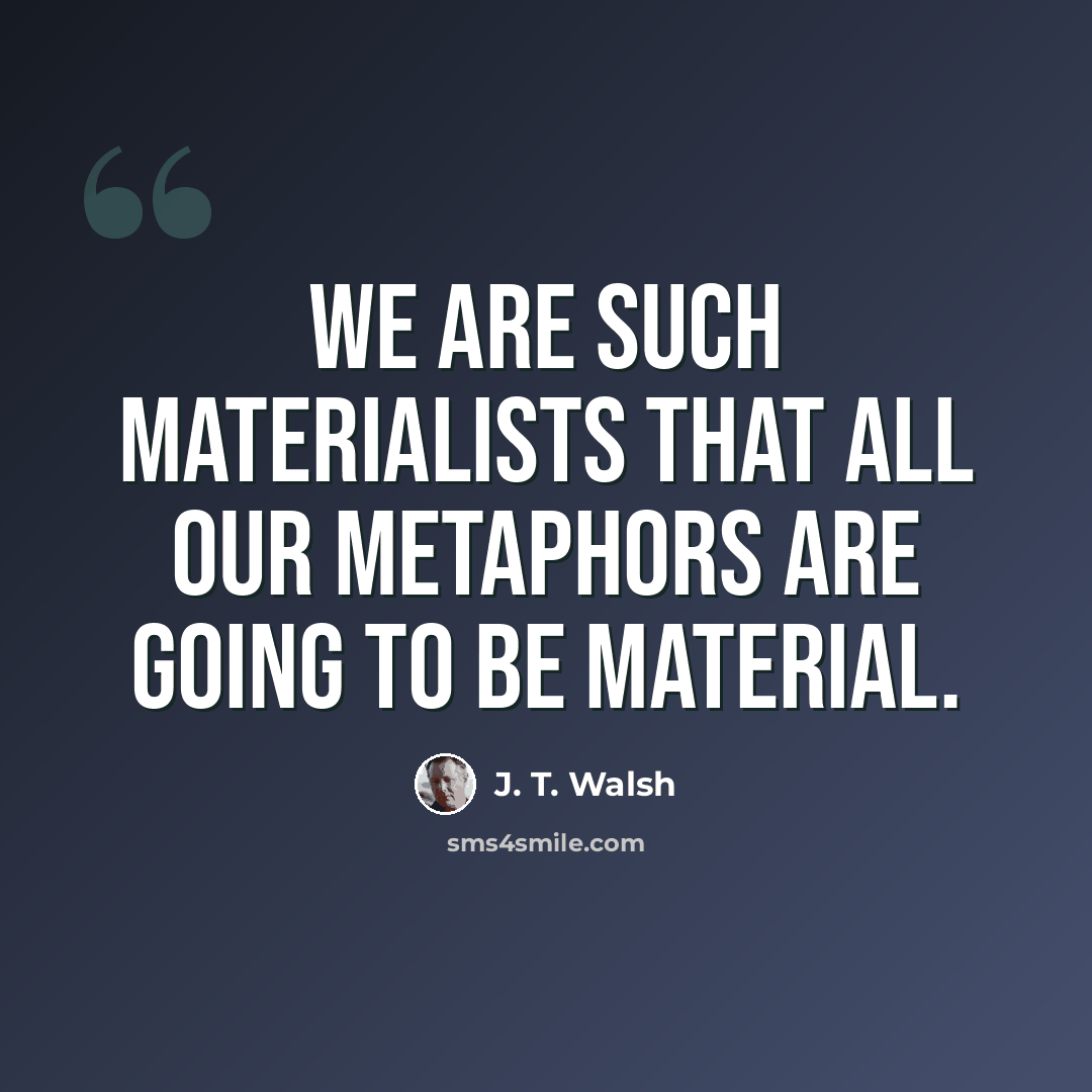 “We are such materialists that all our metaphors are going to be material.” quote by J. T. Walsh