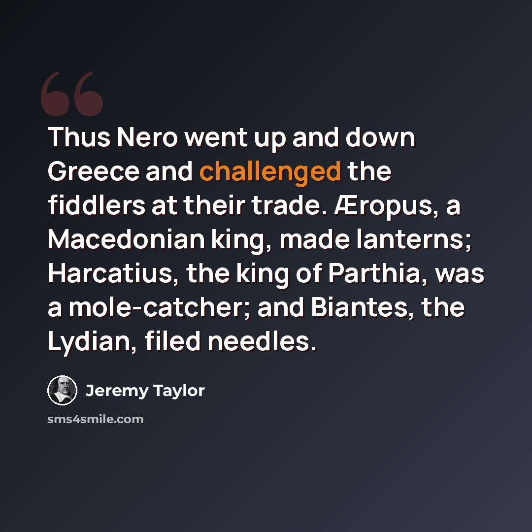 “Thus Nero went up and down Greece and challenged the fiddlers at their trade. Æropus, a Macedonian king, made lanterns; Harcatius, the king of Parthia, was a mole-catcher; and Biantes, the Lydian, filed needles.” quote by Jeremy Taylor