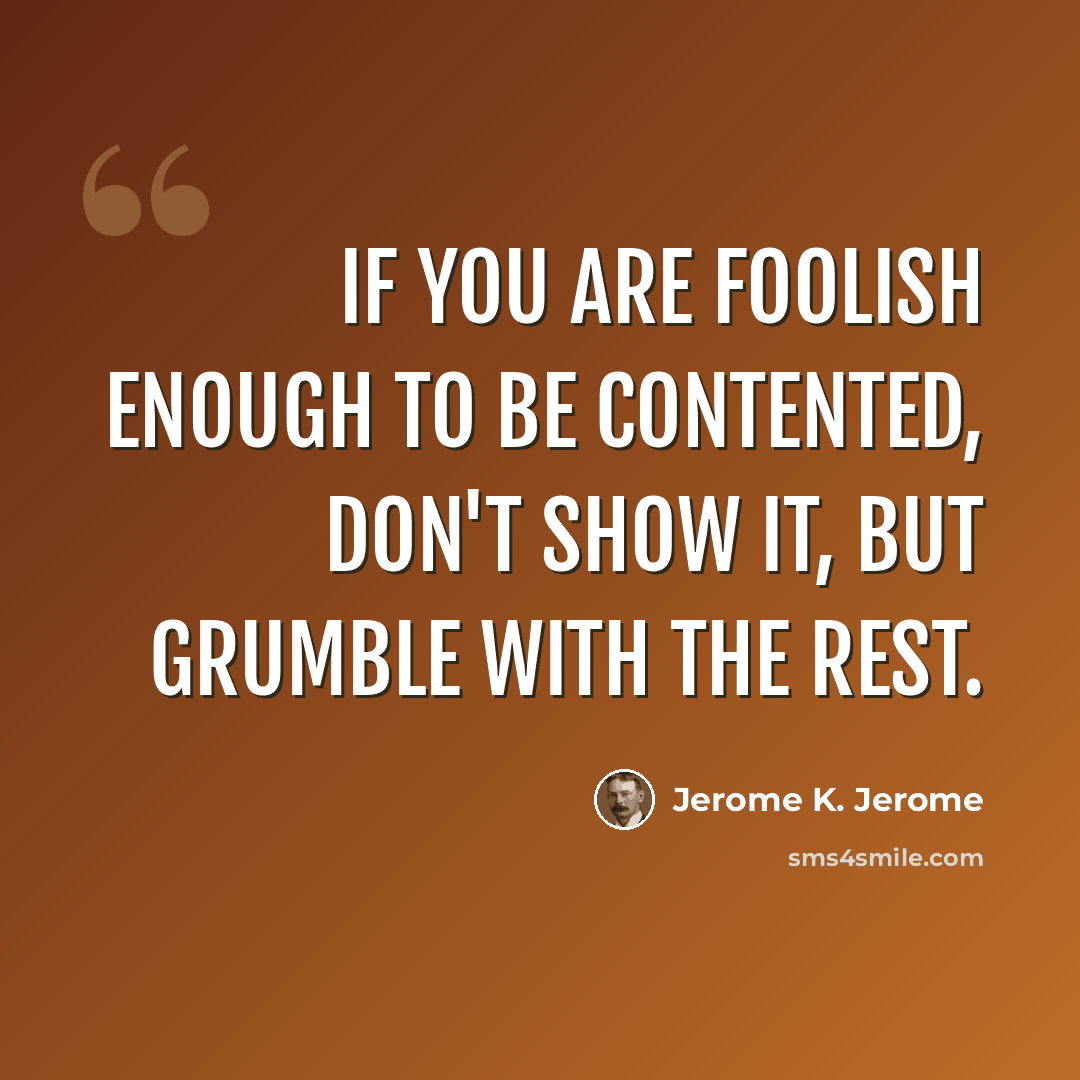 “If you are foolish enough to be contented, don't show it, but grumble with the rest.” quote by Jerome K. Jerome