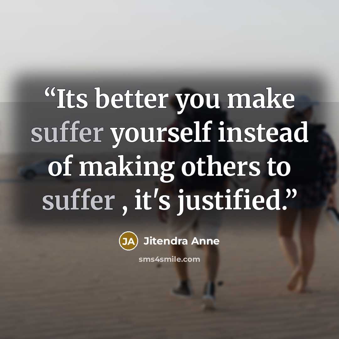 “Its better you make suffer yourself instead of making others to suffer , it's justified.” quote by Jitendra Anne