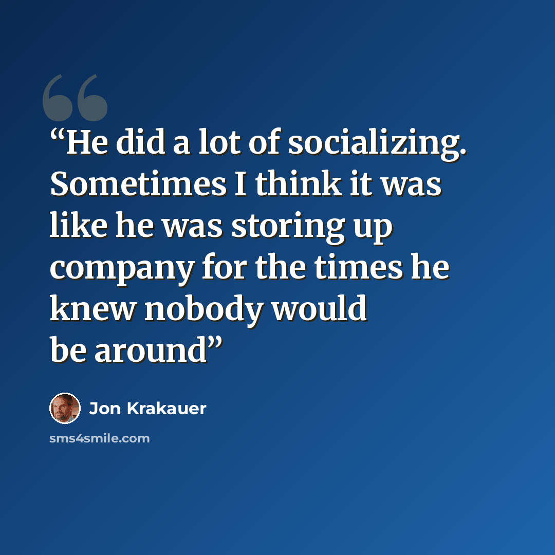 “He did a lot of socializing. Sometimes I think it was like he was storing up company for the times he knew nobody would be around” quote by Jon Krakauer