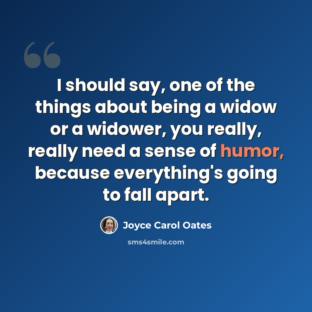 “I should say, one of the things about being a widow or a widower, you really, really need a sense of humor, because everything's going to fall apart.” quote by Joyce Carol Oates
