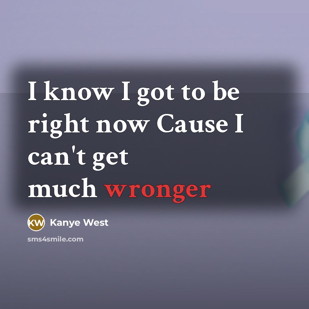 “I know I got to be right now Cause I can't get much wronger” quote by Kanye West