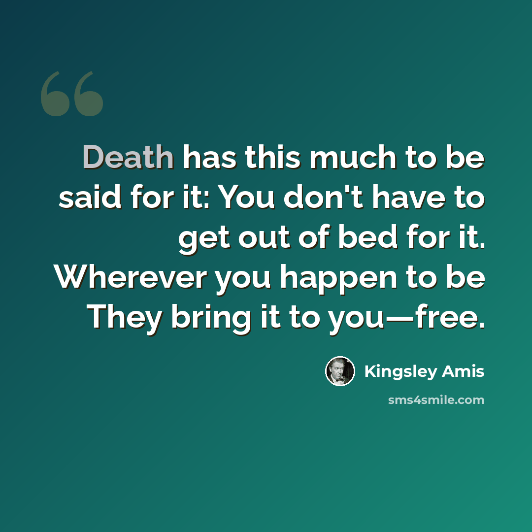 “Death has this much to be said for it: You don't have to get out of bed for it. Wherever you happen to be They bring it to you—free.” quote by Kingsley Amis