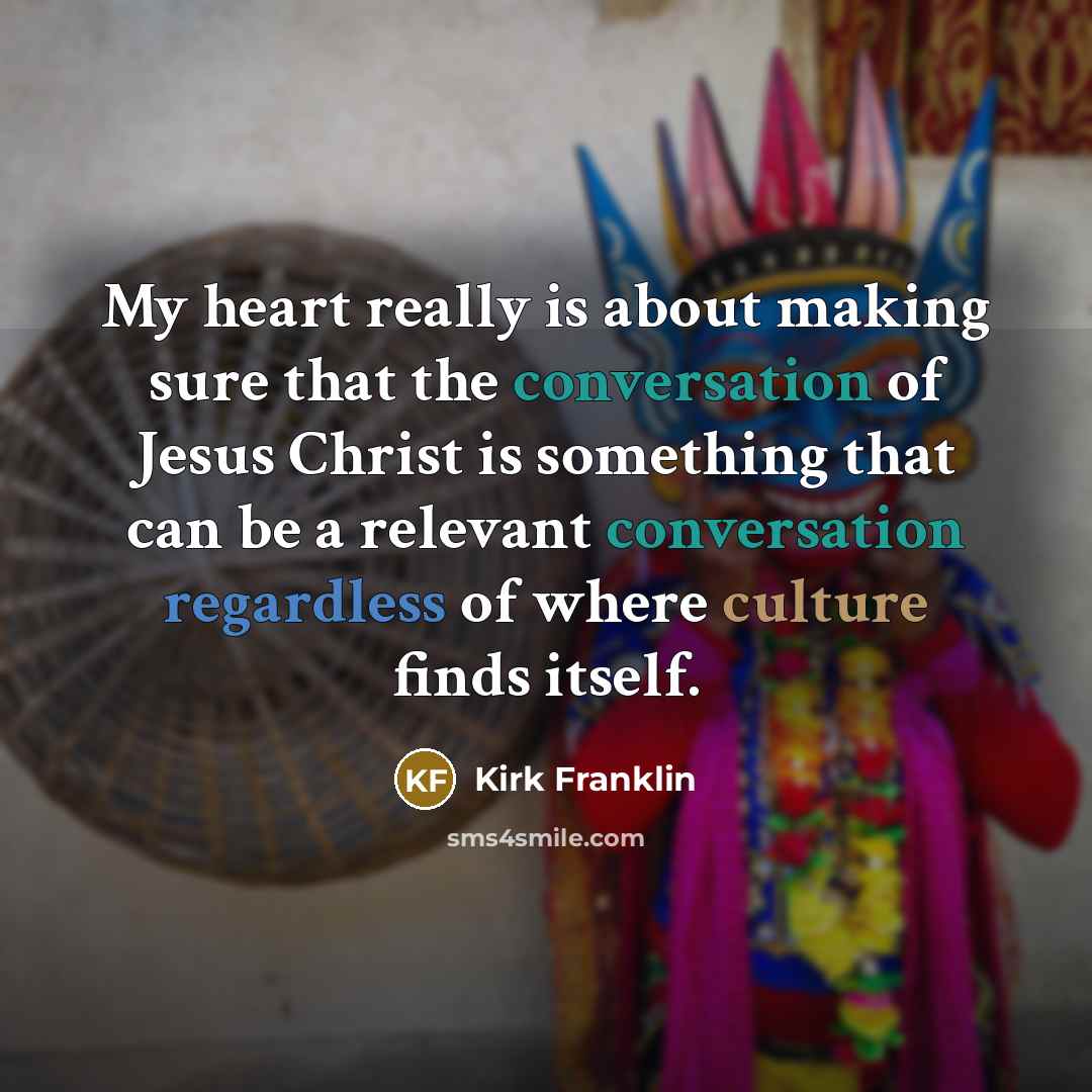 “My heart really is about making sure that the conversation of Jesus Christ is something that can be a relevant conversation regardless of where culture finds itself.” quote by Kirk Franklin