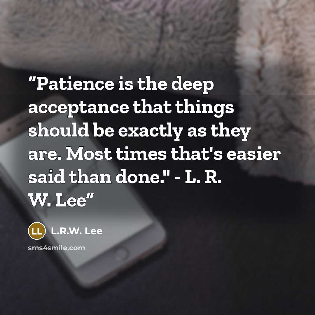 “Patience is the deep acceptance that things should be exactly as they are. Most times that's easier said than done." - L. R. W. Lee” quote by L.R.W. Lee