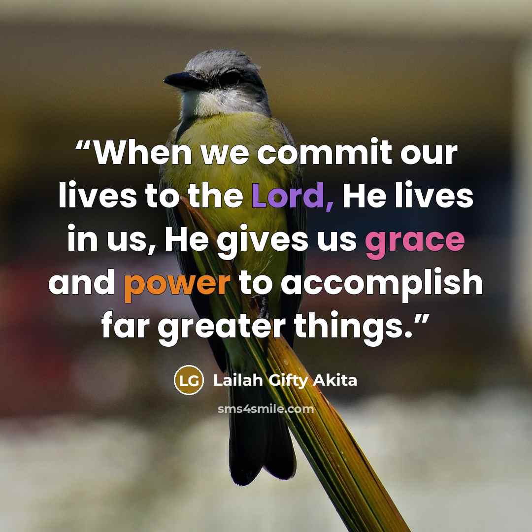 “When we commit our lives to the Lord, He lives in us, He gives us grace and power to accomplish far greater things.” quote by Lailah Gifty Akita
