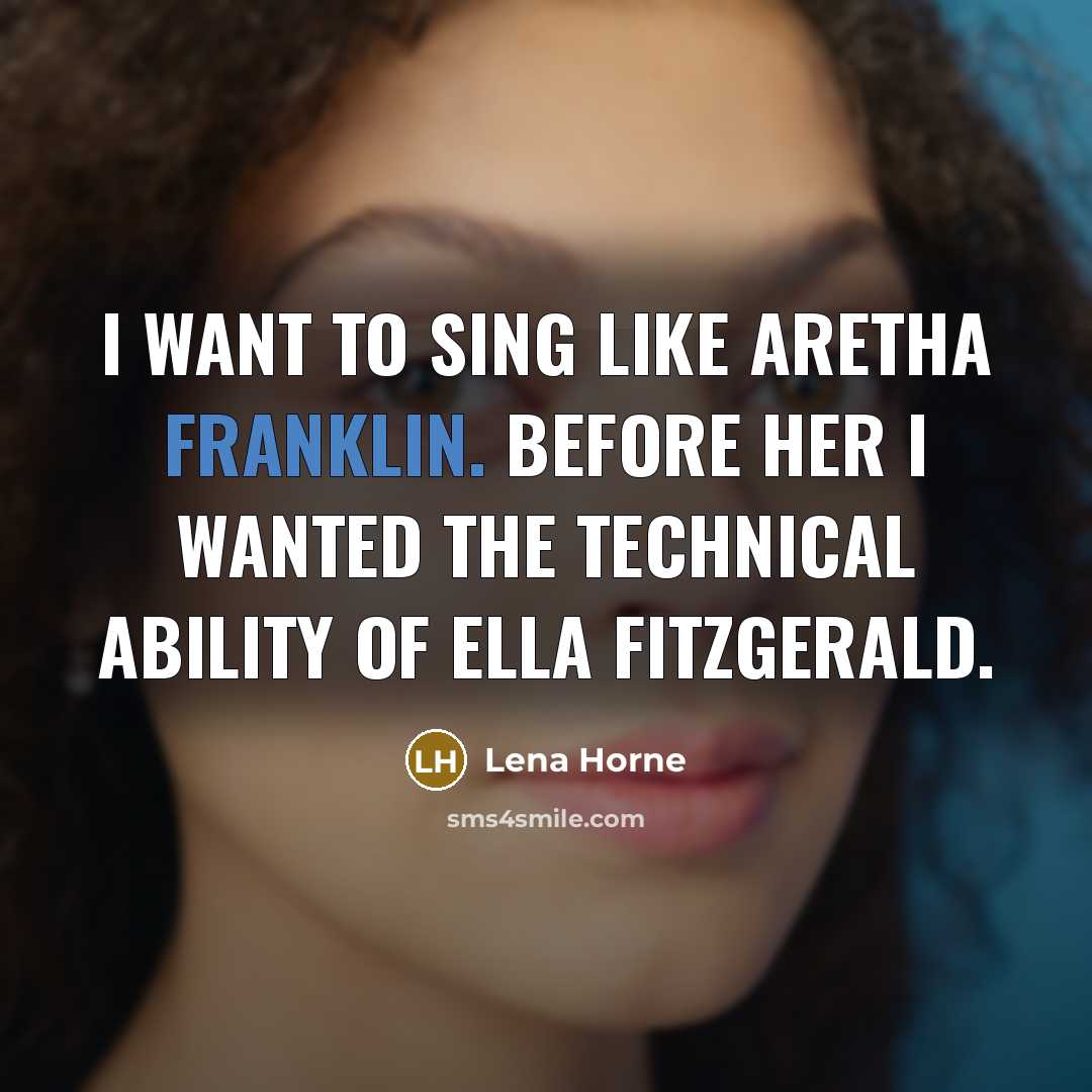 “I want to sing like Aretha Franklin. Before her I wanted the technical ability of Ella Fitzgerald.” quote by Lena Horne