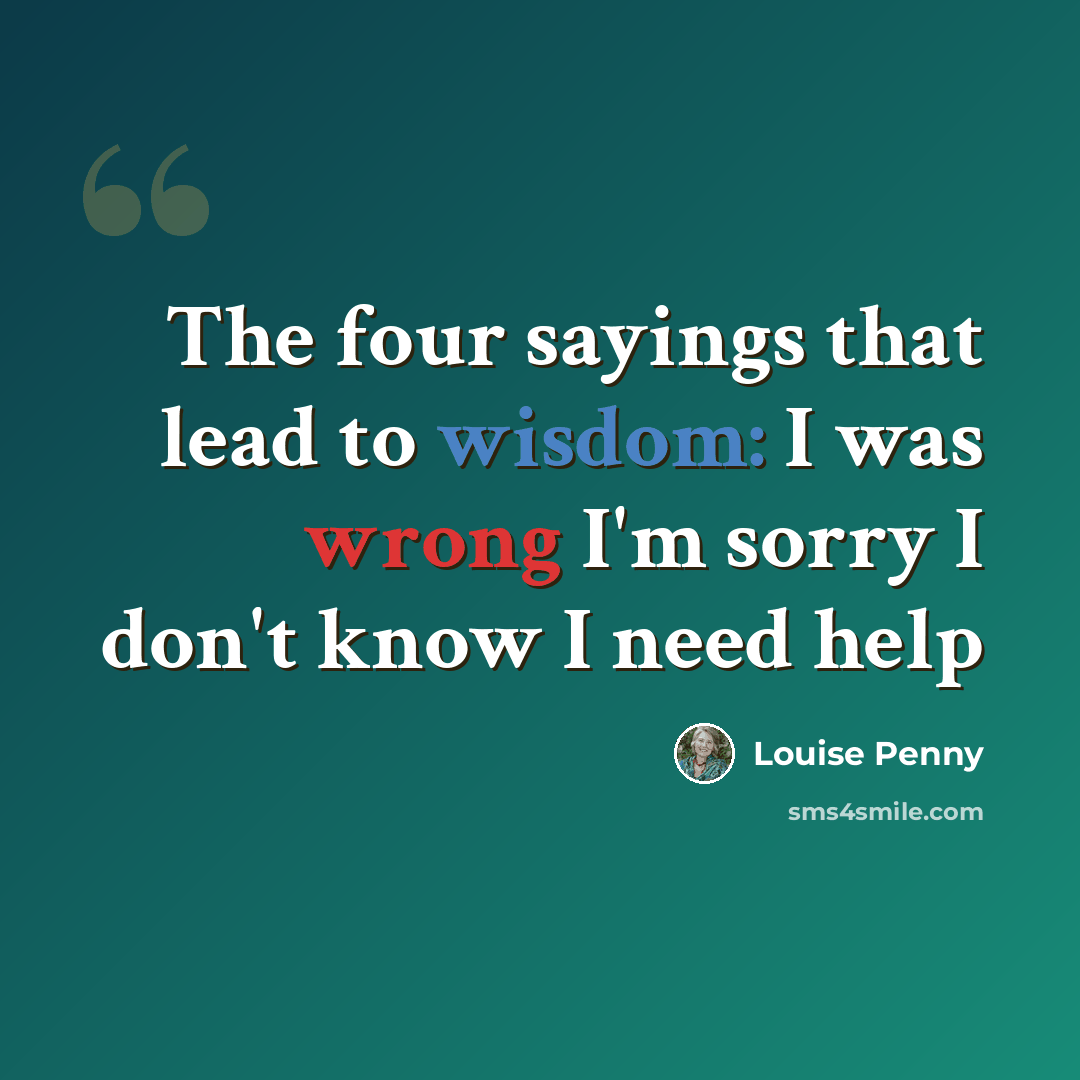 “The four sayings that lead to wisdom: I was wrong I'm sorry I don't know I need help” quote by Louise Penny