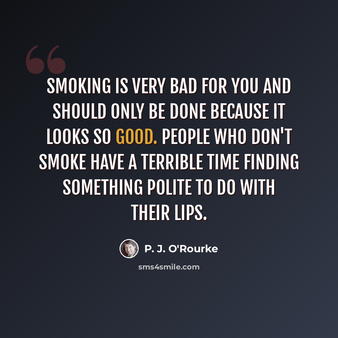 “Smoking is very bad for you and should only be done because it looks so good. People who don't smoke have a terrible time finding something polite to do with their lips.” quote by P. J. O'Rourke