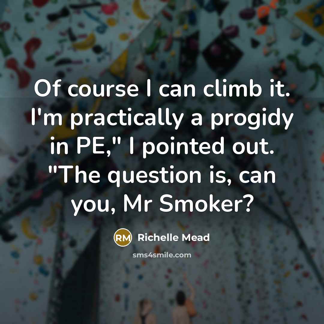 “Of course I can climb it. I'm practically a progidy in PE," I pointed out. "The question is, can you, Mr Smoker?” quote by Richelle Mead