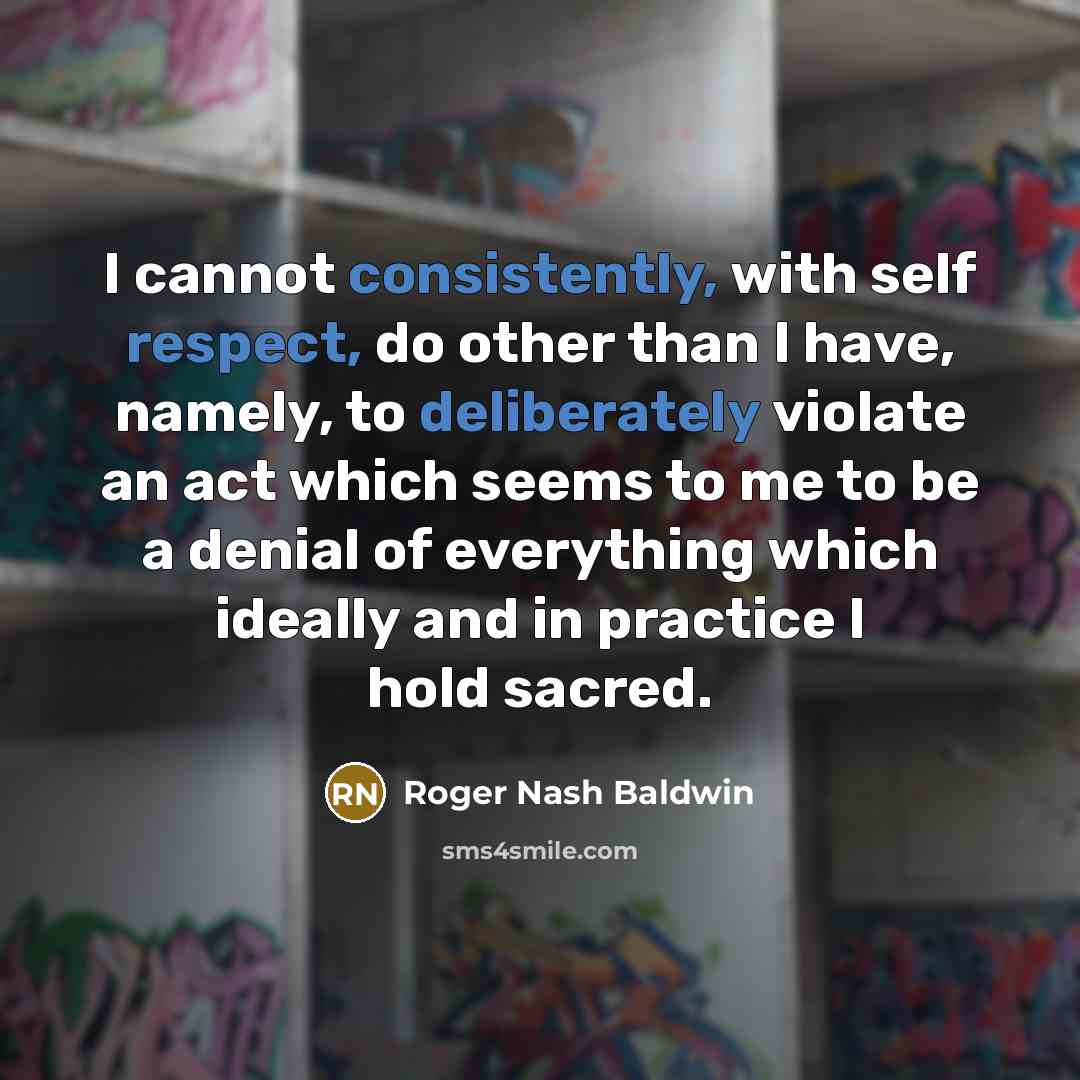 “I cannot consistently, with self respect, do other than I have, namely, to deliberately violate an act which seems to me to be a denial of everything which ideally and in practice I hold sacred.” quote by Roger Nash Baldwin