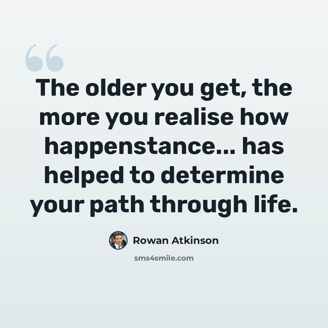 “The older you get, the more you realise how happenstance... has helped to determine your path through life.” quote by Rowan Atkinson