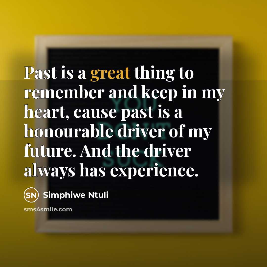 “Past is a great thing to remember and keep in my heart, cause past is a honourable driver of my future. And the driver always has experience.” quote by Simphiwe Ntuli