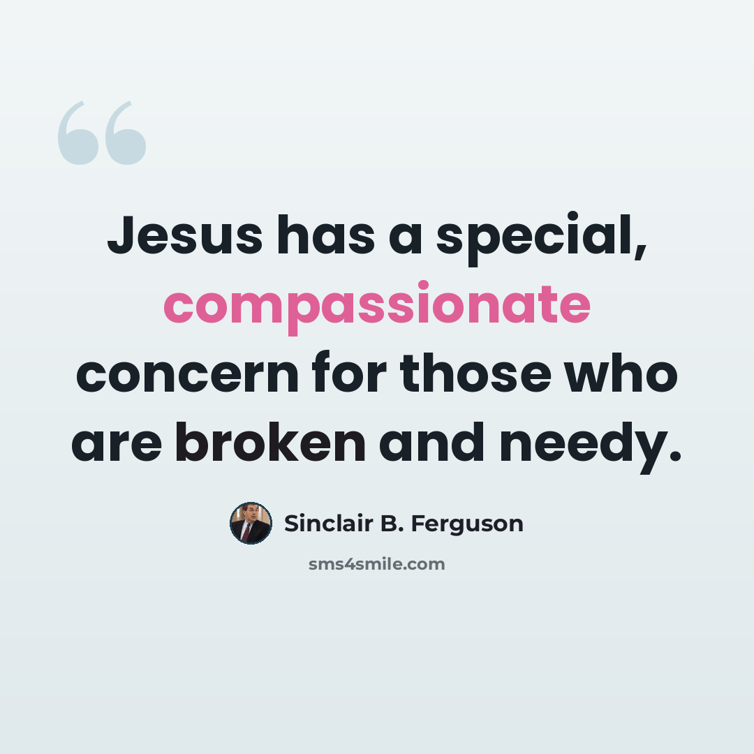 “Jesus has a special, compassionate concern for those who are broken and needy.” quote by Sinclair B. Ferguson