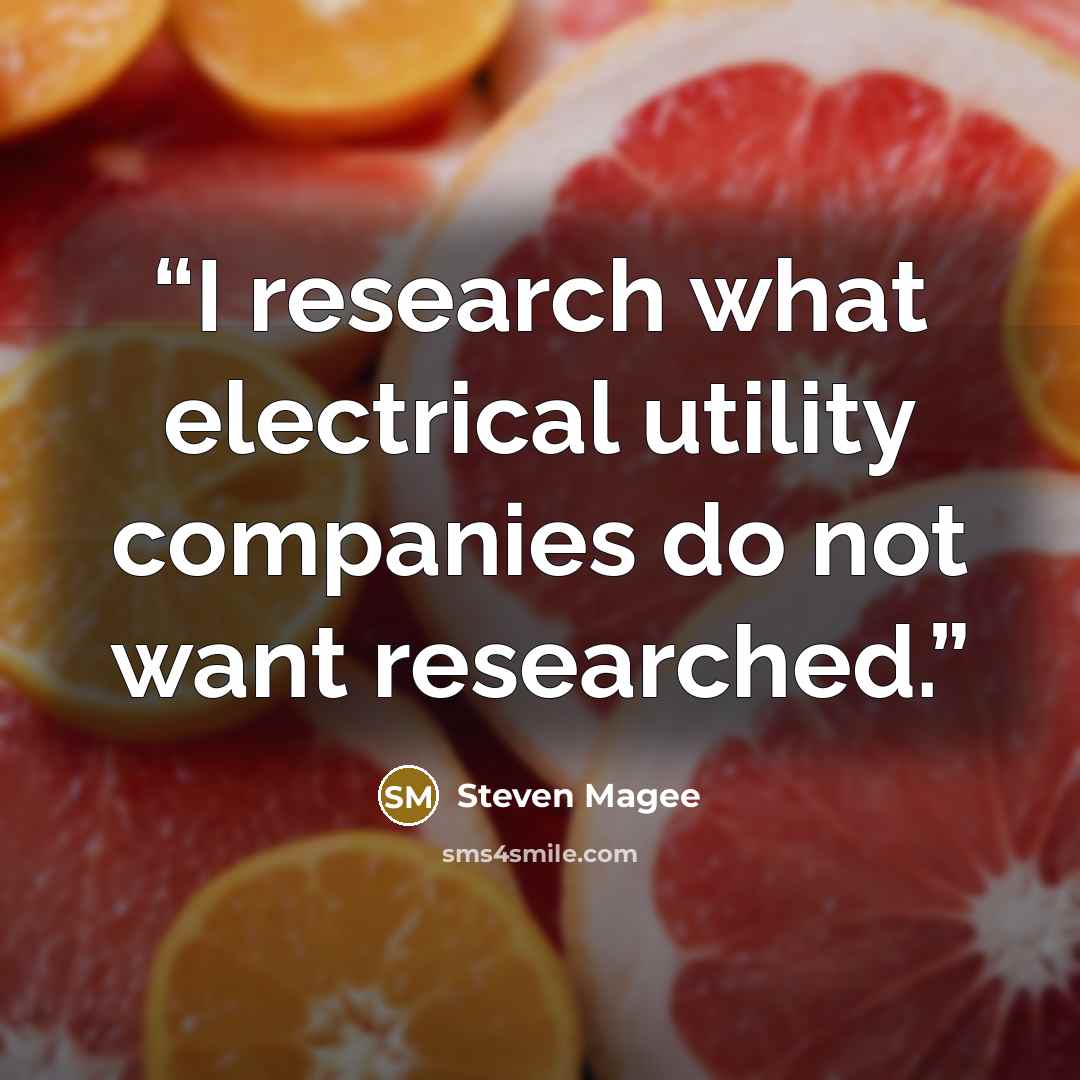 “I research what electrical utility companies do not want researched.” quote by Steven Magee