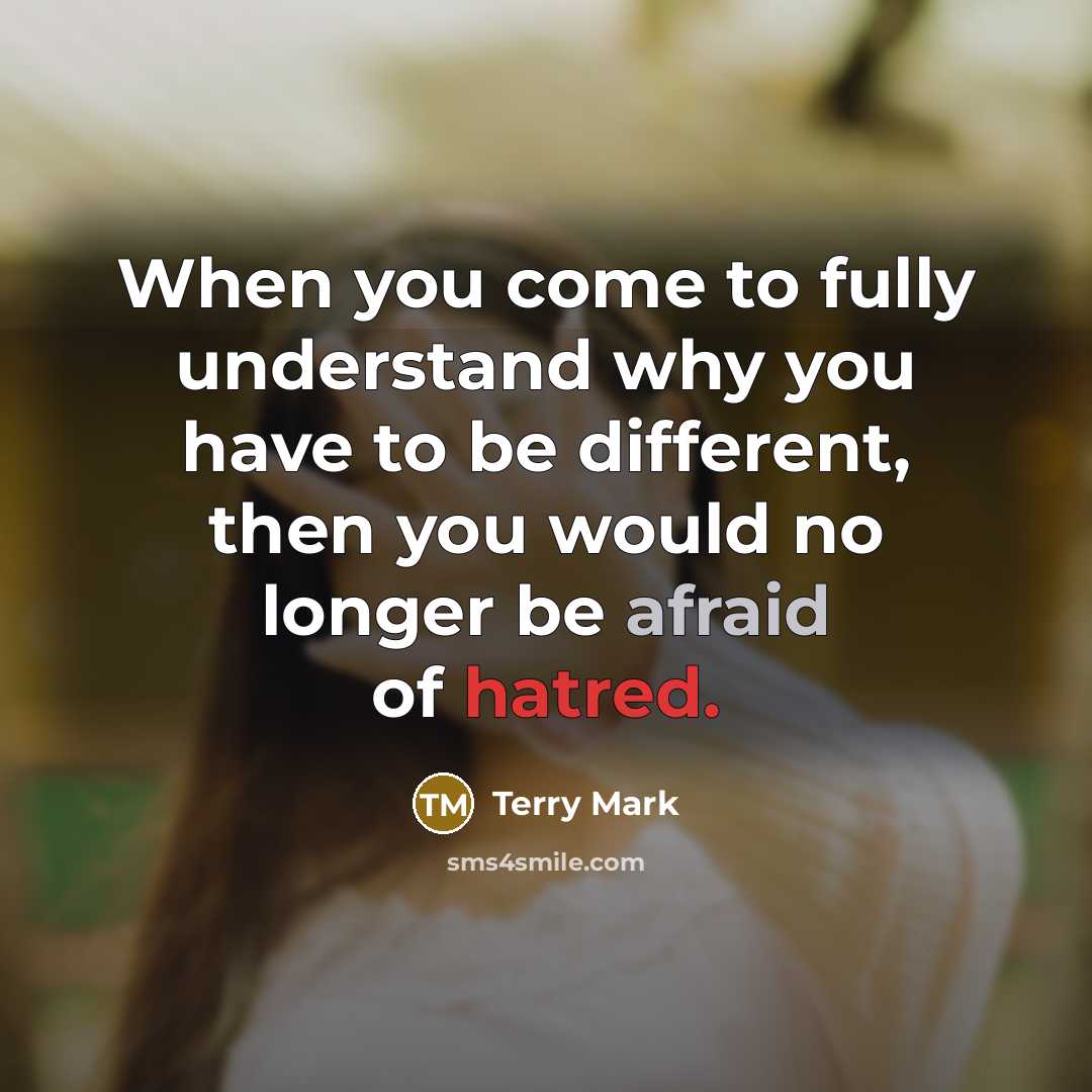 “When you come to fully understand why you have to be different, then you would no longer be afraid of hatred.” quote by Terry Mark