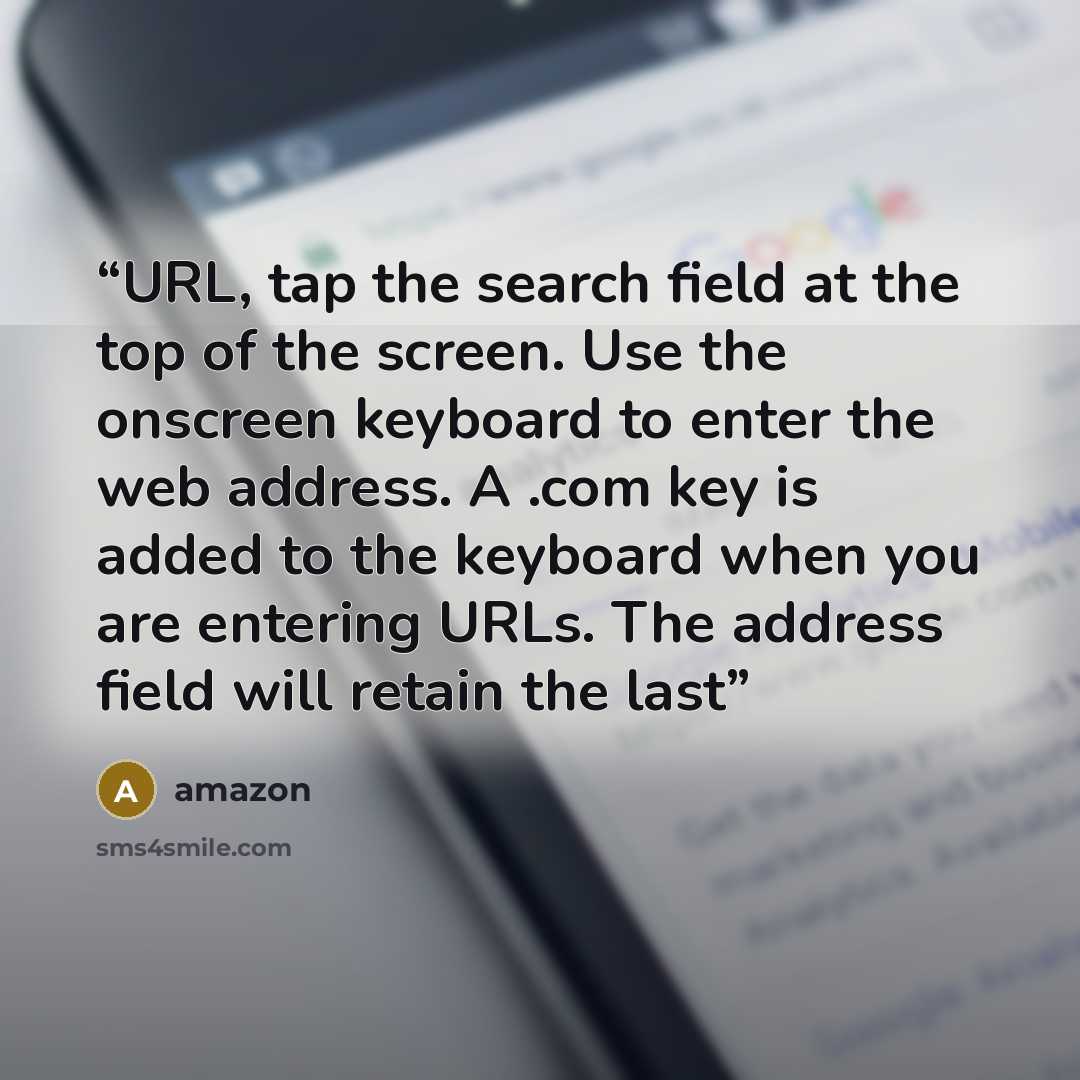 “URL, tap the search field at the top of the screen. Use the onscreen keyboard to enter the web address. A .com key is added to the keyboard when you are entering URLs. The address field will retain the last” quote by amazon