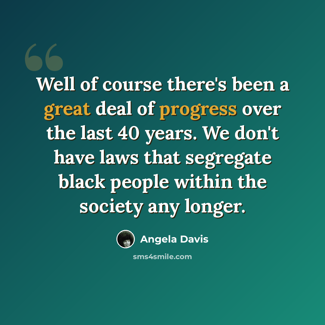 “Well of course there's been a great deal of progress over the last 40 years. We don't have laws that segregate black people within the society any longer.” quote by Angela Davis