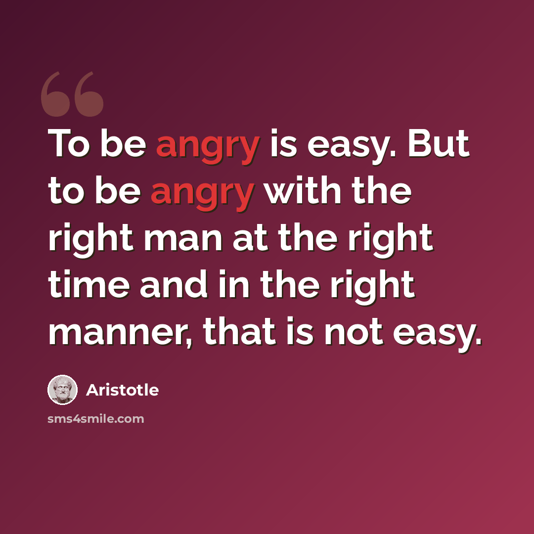 “To be angry is easy. But to be angry with the right man at the right time and in the right manner, that is not easy.” quote by Aristotle