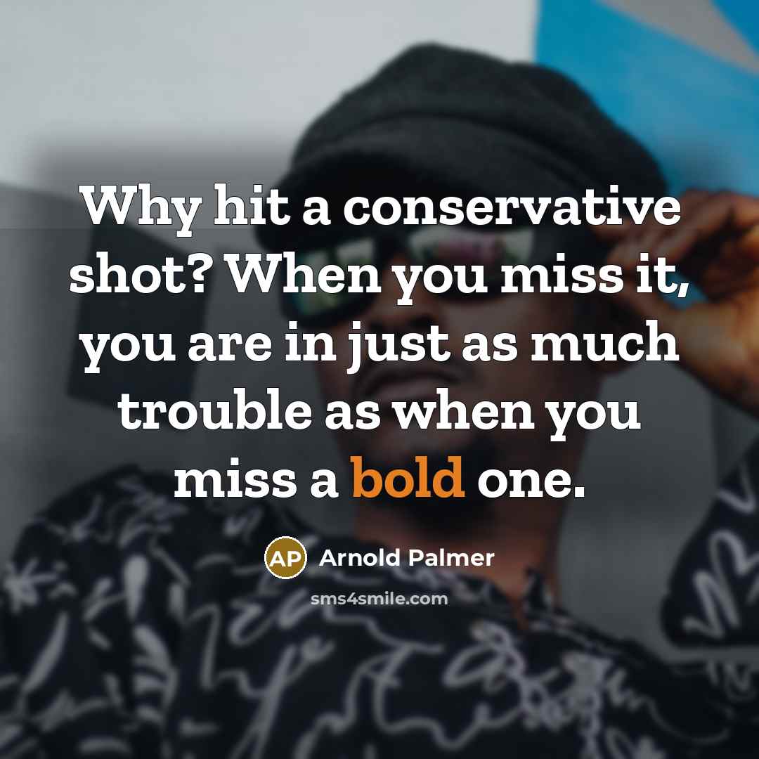“Why hit a conservative shot? When you miss it, you are in just as much trouble as when you miss a bold one.” quote by Arnold Palmer