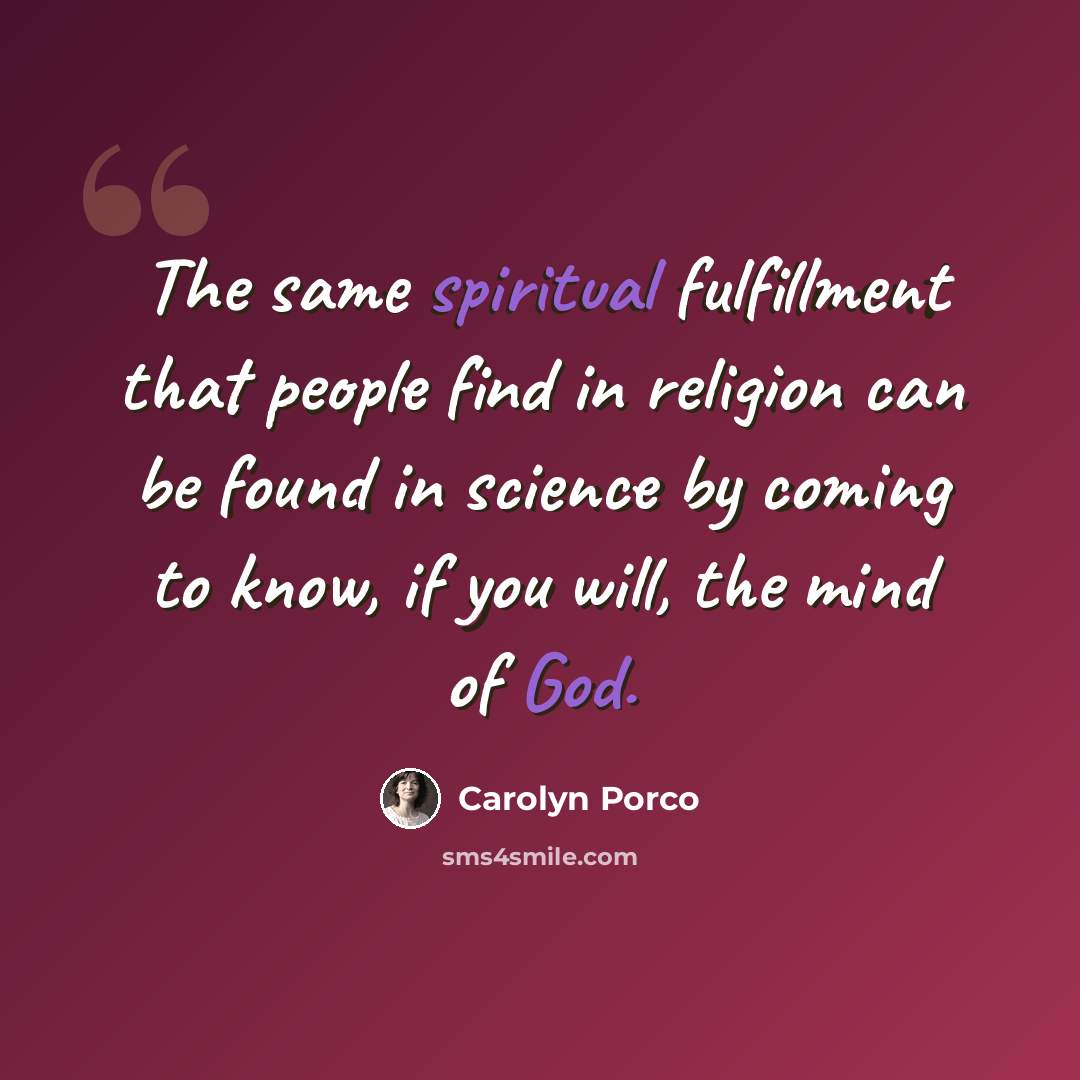 “The same spiritual fulfillment that people find in religion can be found in science by coming to know, if you will, the mind of God.” quote by Carolyn Porco