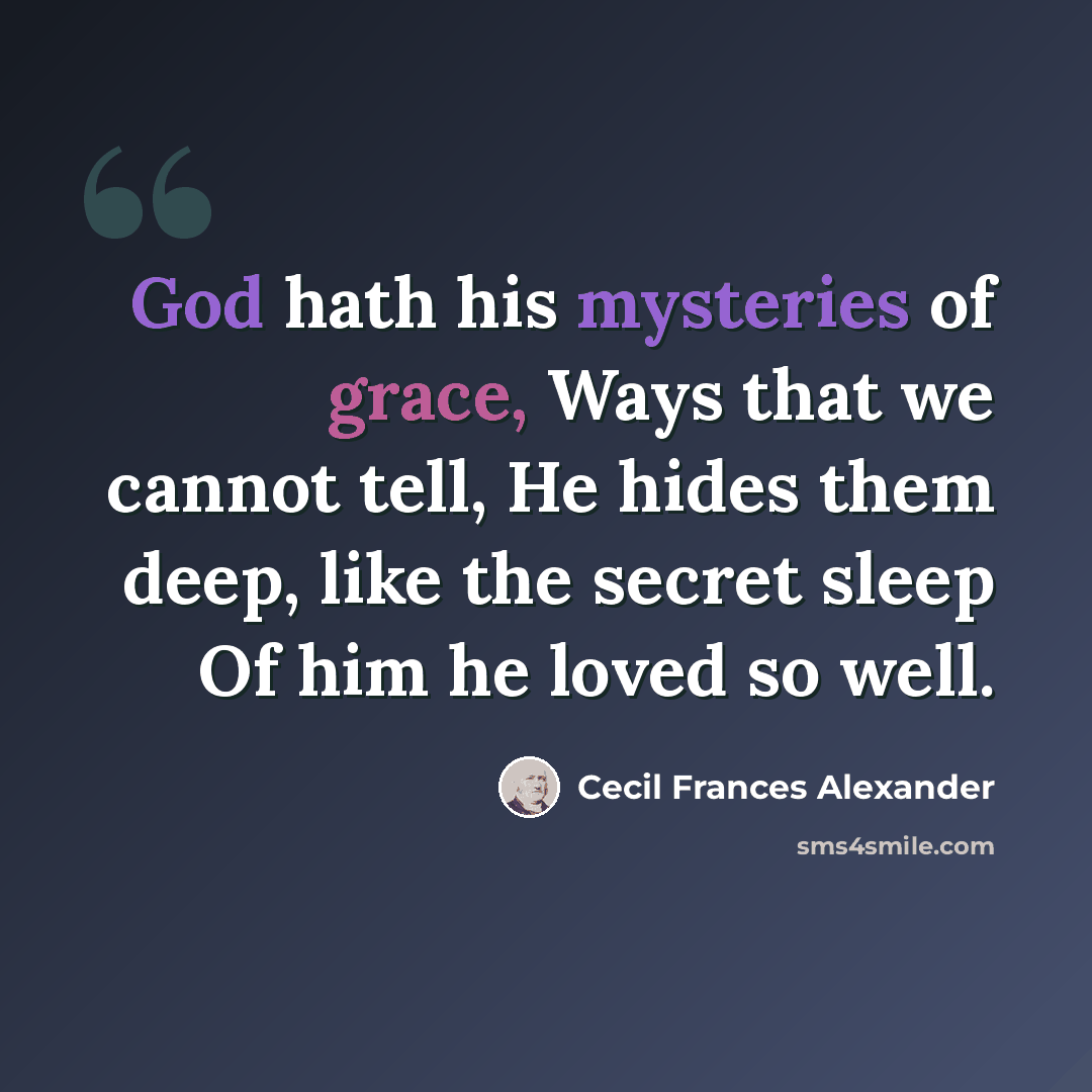 “God hath his mysteries of grace, Ways that we cannot tell, He hides them deep, like the secret sleep Of him he loved so well.” quote by Cecil Frances Alexander