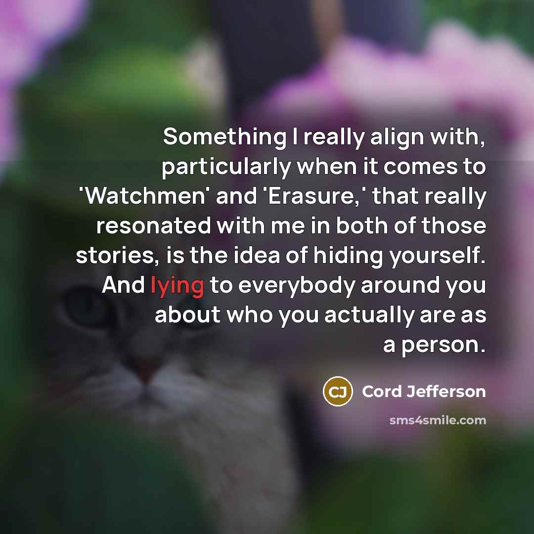 “Something I really align with, particularly when it comes to 'Watchmen' and 'Erasure,' that really resonated with me in both of those stories, is the idea of hiding yourself. And lying to everybody around you about who you actually are as a person.” quote by Cord Jefferson