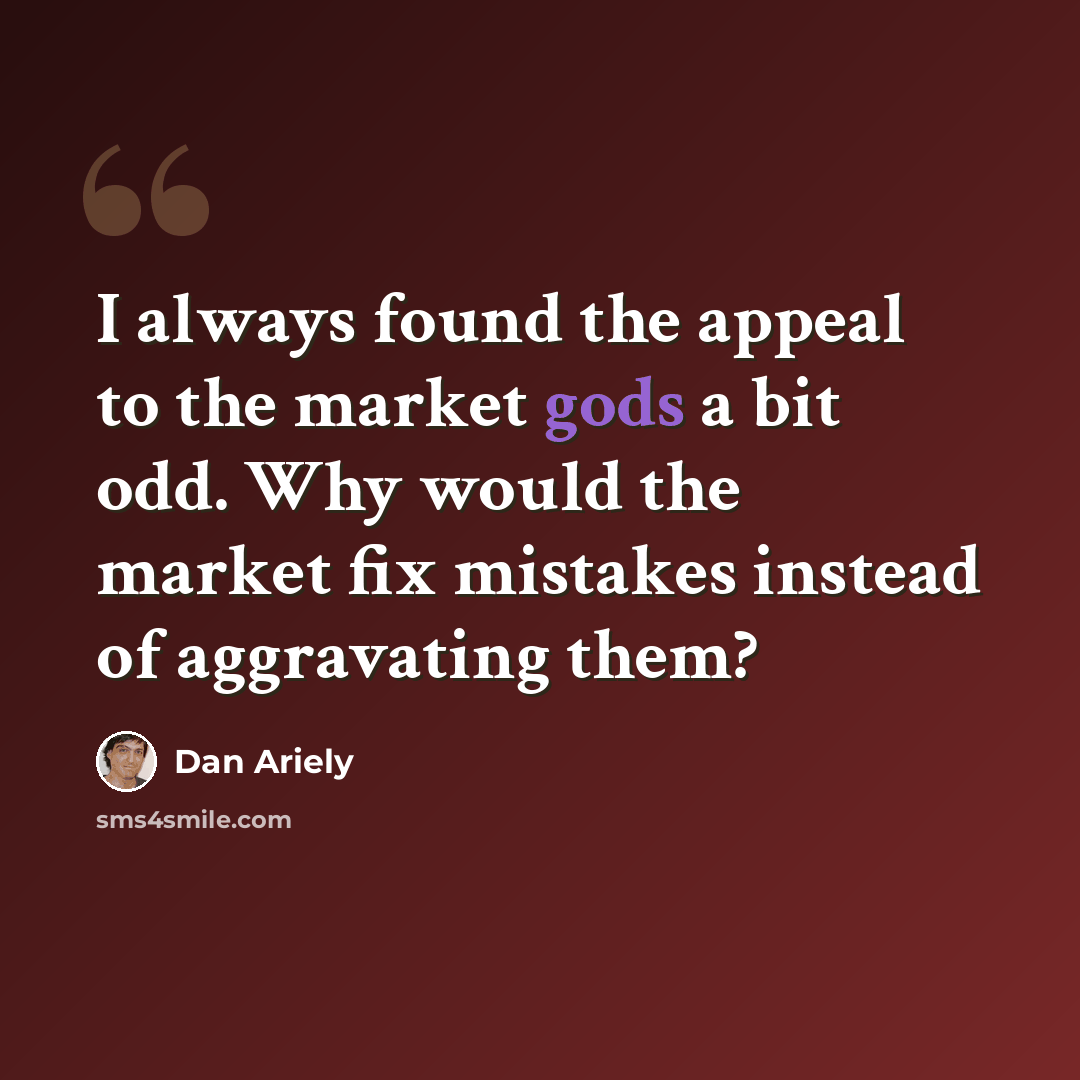 “I always found the appeal to the market gods a bit odd. Why would the market fix mistakes instead of aggravating them?” quote by Dan Ariely