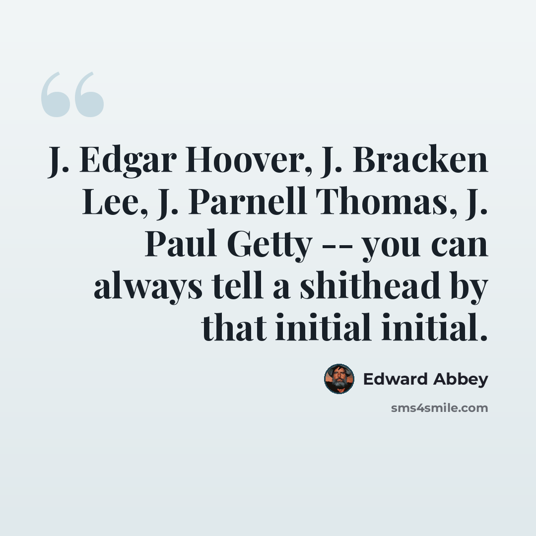 “J. Edgar Hoover, J. Bracken Lee, J. Parnell Thomas, J. Paul Getty -- you can always tell a shithead by that initial initial.” quote by Edward Abbey