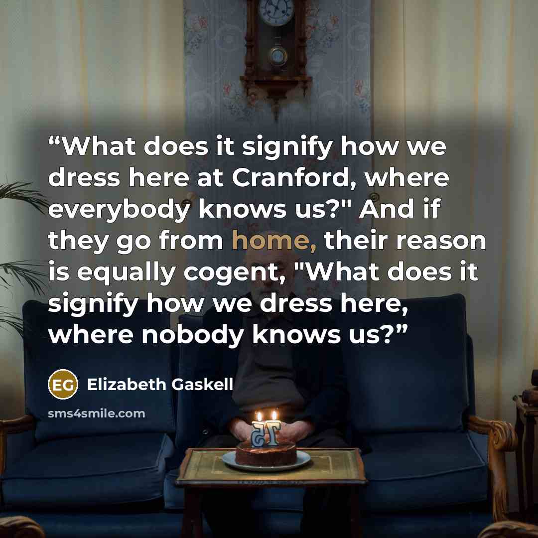 “What does it signify how we dress here at Cranford, where everybody knows us?" And if they go from home, their reason is equally cogent, "What does it signify how we dress here, where nobody knows us?” quote by Elizabeth Gaskell