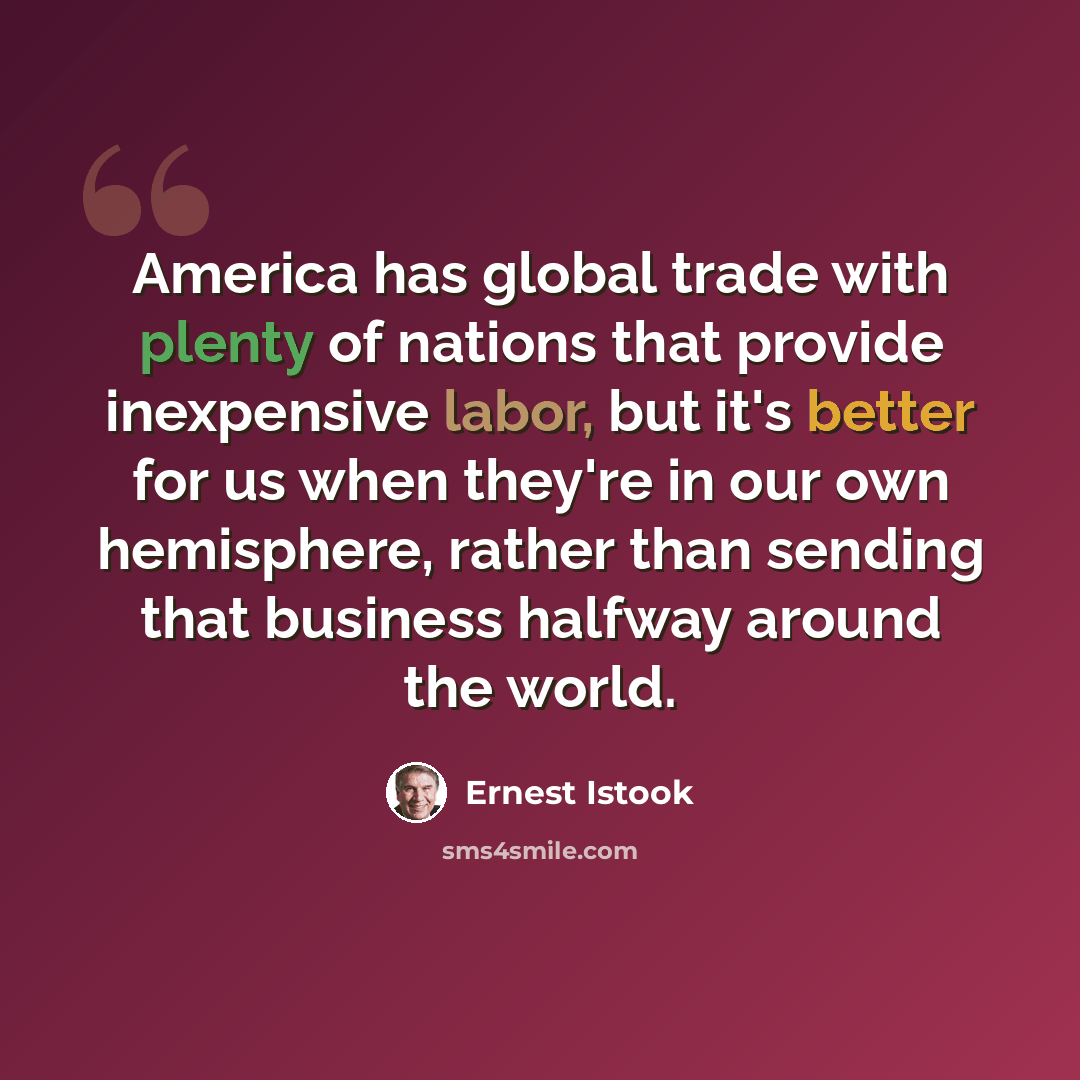 “America has global trade with plenty of nations that provide inexpensive labor, but it's better for us when they're in our own hemisphere, rather than sending that business halfway around the world.” quote by Ernest Istook