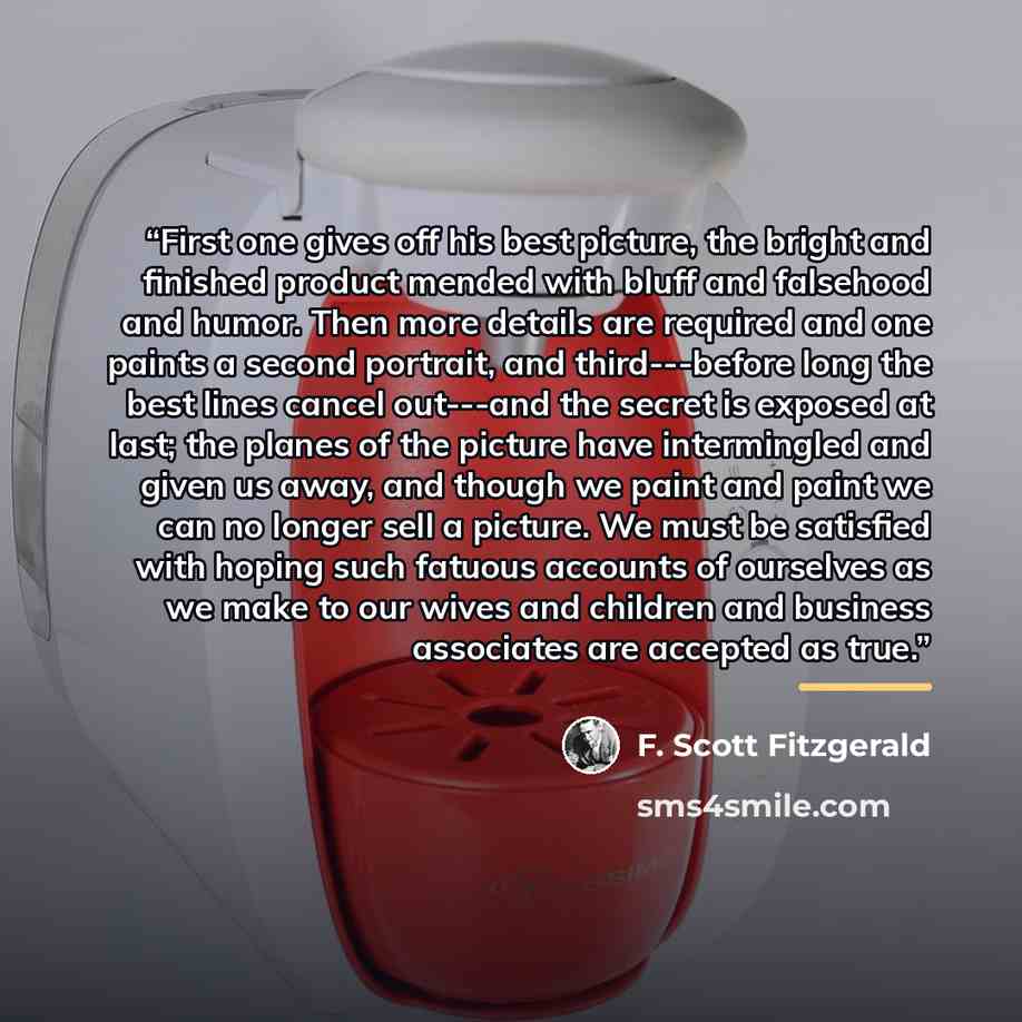 “First one gives off his best picture, the bright and finished product mended with bluff and falsehood and humor. Then more details are required and one paints a second portrait, and third---before long the best lines cancel out---and the secret is exposed at last; the planes of the picture have…” quote by F. Scott Fitzgerald