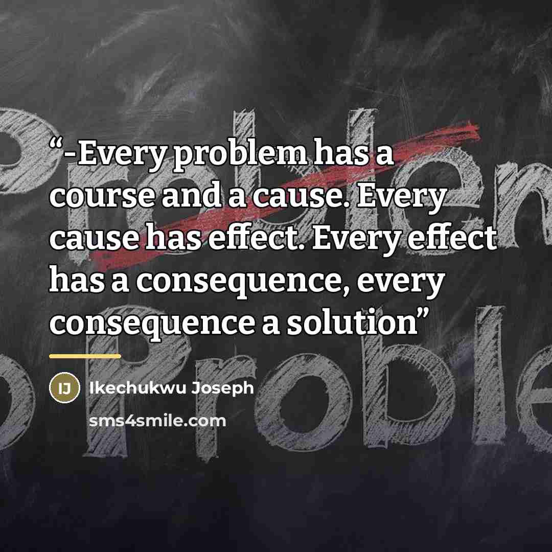 “-Every problem has a course and a cause. Every cause has effect. Every effect has a consequence, every consequence a solution” quote by Ikechukwu Joseph