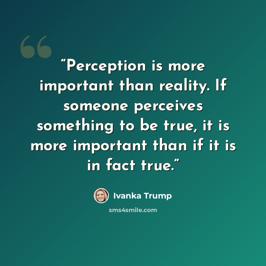“Perception is more important than reality. If someone perceives something to be true, it is more important than if it is in fact true.” quote by Ivanka Trump