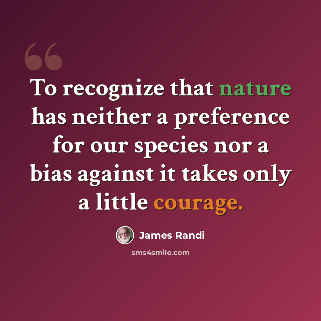“To recognize that nature has neither a preference for our species nor a bias against it takes only a little courage.” quote by James Randi