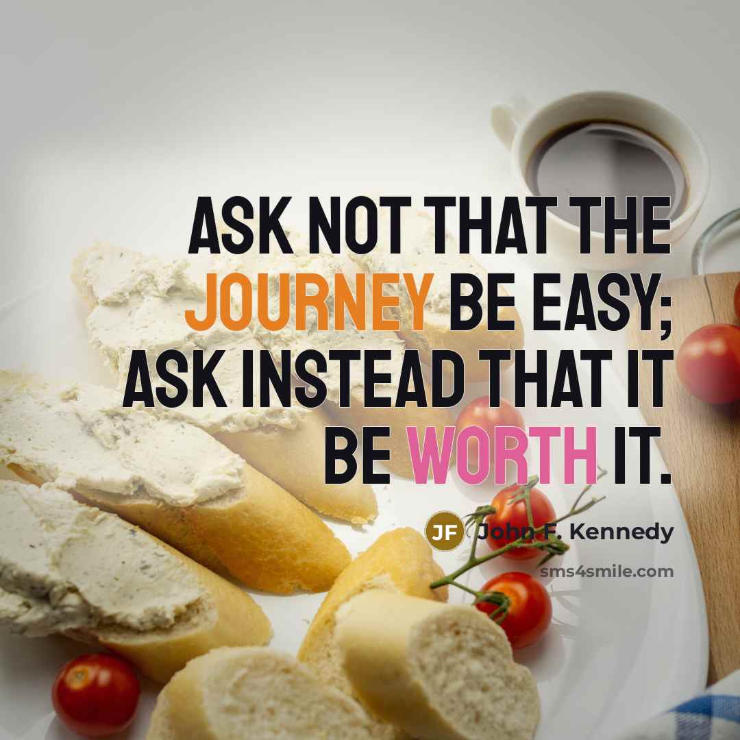 “Ask not that the journey be easy; ask instead that it be worth it.” quote by John F. Kennedy