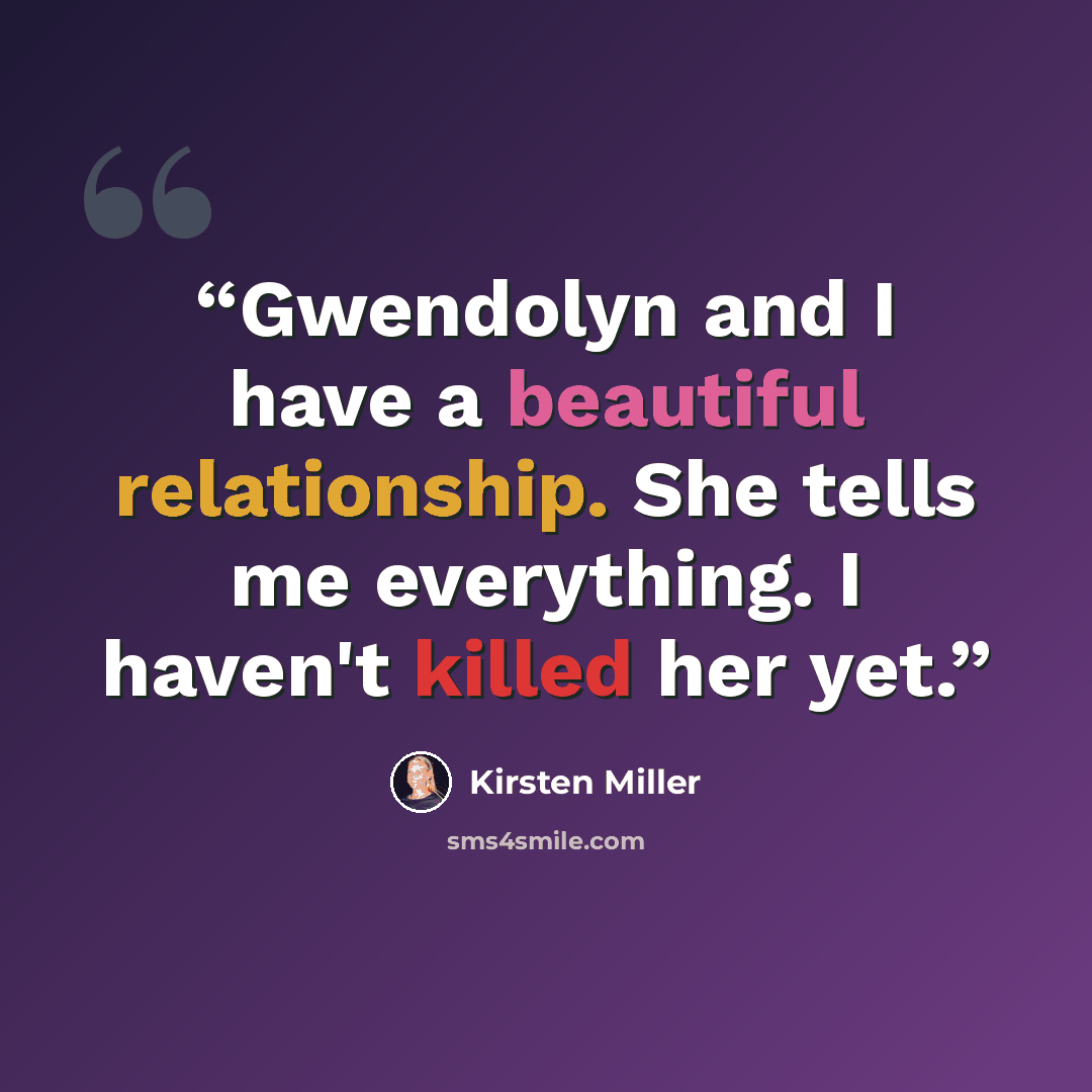 “Gwendolyn and I have a beautiful relationship. She tells me everything. I haven't killed her yet.” quote by Kirsten Miller