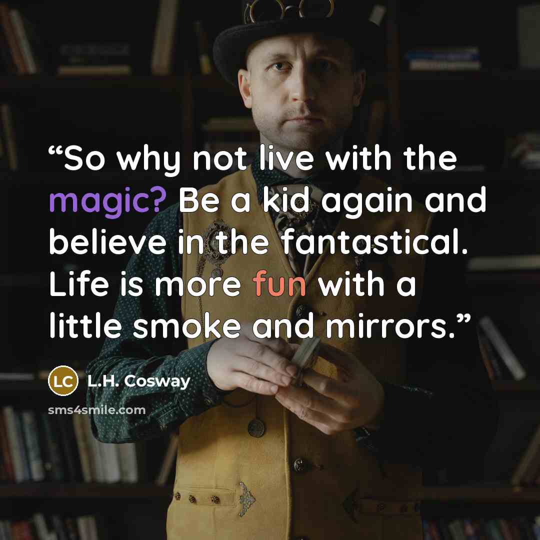 “So why not live with the magic? Be a kid again and believe in the fantastical. Life is more fun with a little smoke and mirrors.” quote by L.H. Cosway
