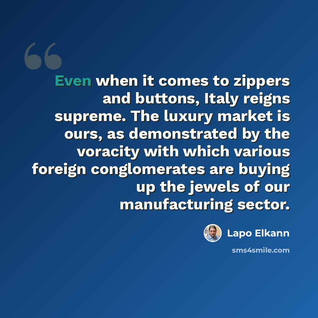 “Even when it comes to zippers and buttons, Italy reigns supreme. The luxury market is ours, as demonstrated by the voracity with which various foreign conglomerates are buying up the jewels of our manufacturing sector.” quote by Lapo Elkann