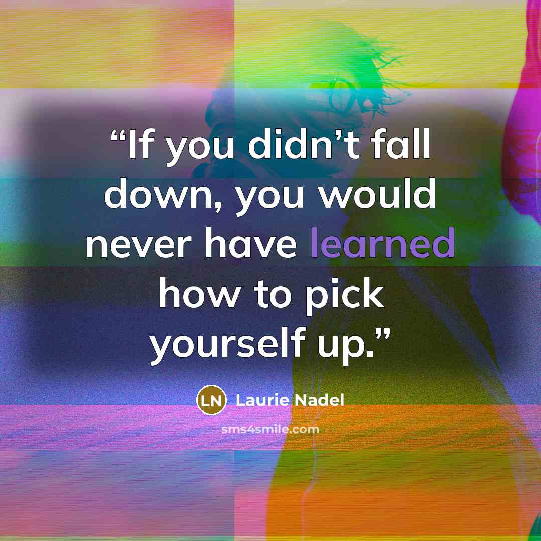 “If you didn’t fall down, you would never have learned how to pick yourself up.” quote by Laurie Nadel