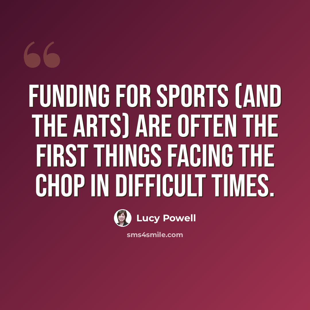 “Funding for sports (and the arts) are often the first things facing the chop in difficult times.” quote by Lucy Powell